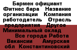 Бармен-официант Фитнес-бара › Название организации ­ Компания-работодатель › Отрасль предприятия ­ Другое › Минимальный оклад ­ 15 000 - Все города Работа » Вакансии   . Амурская обл.,Константиновский р-н